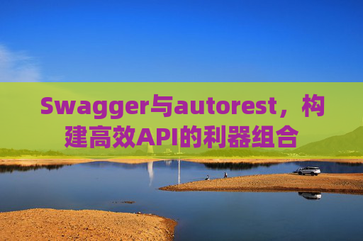 Swagger与autorest,构建高效API的利器组合